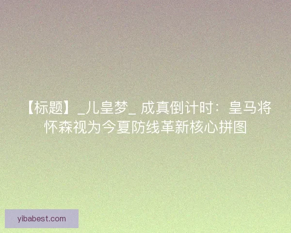 【标题】_儿皇梦_ 成真倒计时：皇马将怀森视为今夏防线革新核心拼图