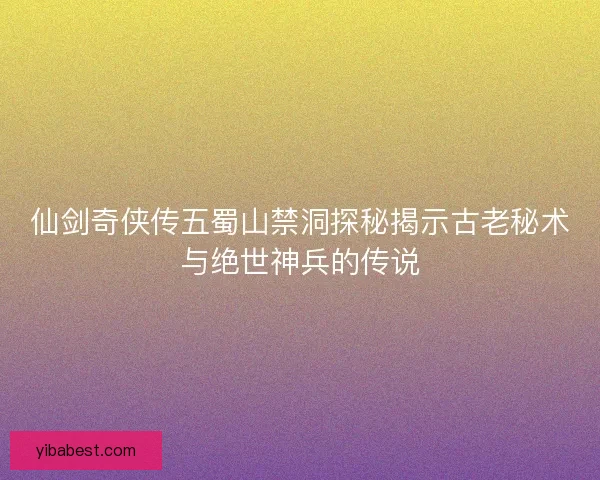 仙剑奇侠传五蜀山禁洞探秘揭示古老秘术与绝世神兵的传说