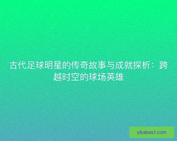 古代足球明星的传奇故事与成就探析：跨越时空的球场英雄