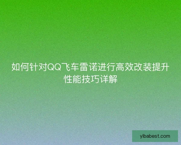 如何针对QQ飞车雷诺进行高效改装提升性能技巧详解