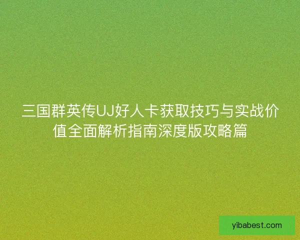 三国群英传UJ好人卡获取技巧与实战价值全面解析指南深度版攻略篇