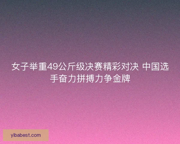 女子举重49公斤级决赛精彩对决 中国选手奋力拼搏力争金牌