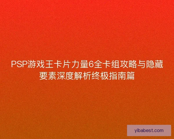 PSP游戏王卡片力量6全卡组攻略与隐藏要素深度解析终极指南篇