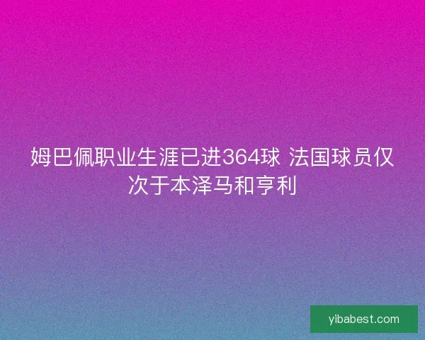 姆巴佩职业生涯已进364球 法国球员仅次于本泽马和亨利