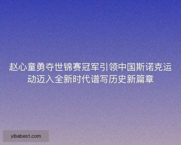 赵心童勇夺世锦赛冠军引领中国斯诺克运动迈入全新时代谱写历史新篇章