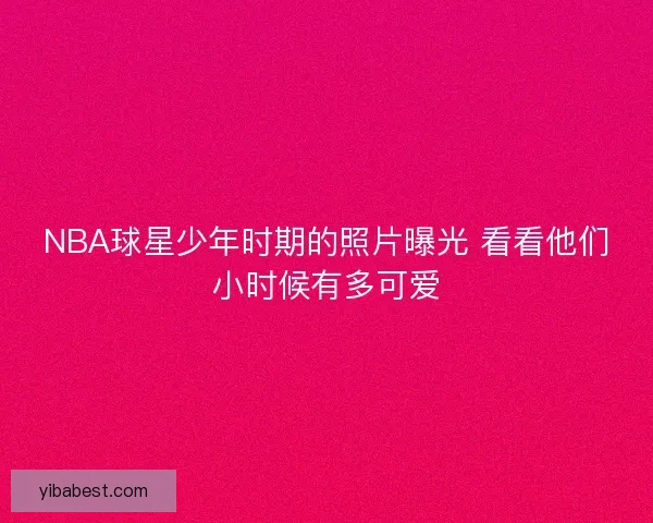NBA球星少年时期的照片曝光 看看他们小时候有多可爱