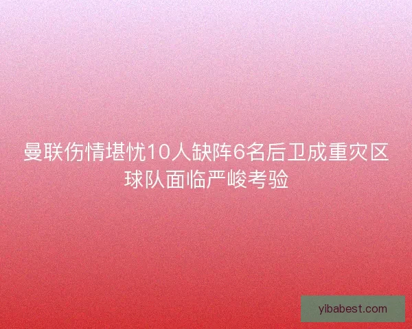 曼联伤情堪忧10人缺阵6名后卫成重灾区球队面临严峻考验