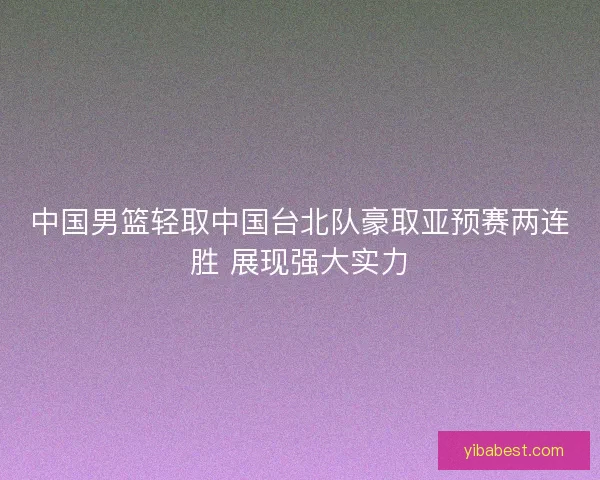 中国男篮轻取中国台北队豪取亚预赛两连胜 展现强大实力