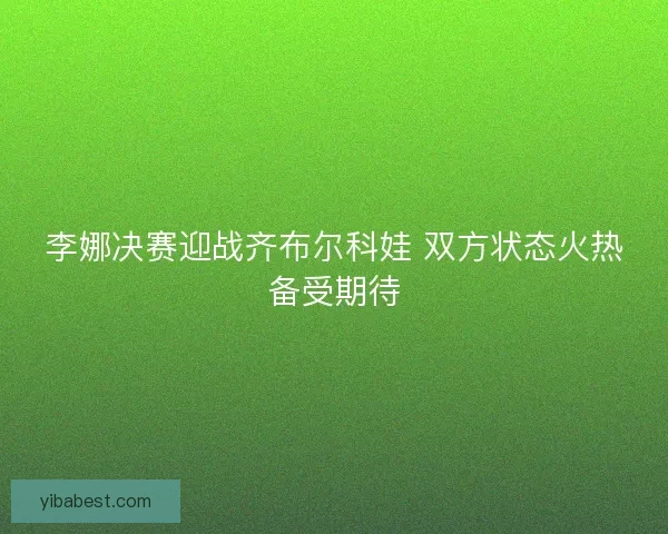 李娜决赛迎战齐布尔科娃 双方状态火热备受期待
