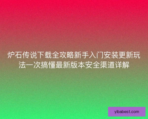 炉石传说下载全攻略新手入门安装更新玩法一次搞懂最新版本安全渠道详解