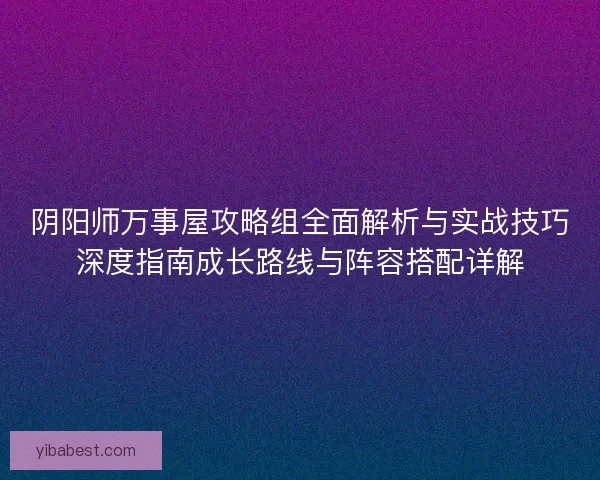阴阳师万事屋攻略组全面解析与实战技巧深度指南成长路线与阵容搭配详解