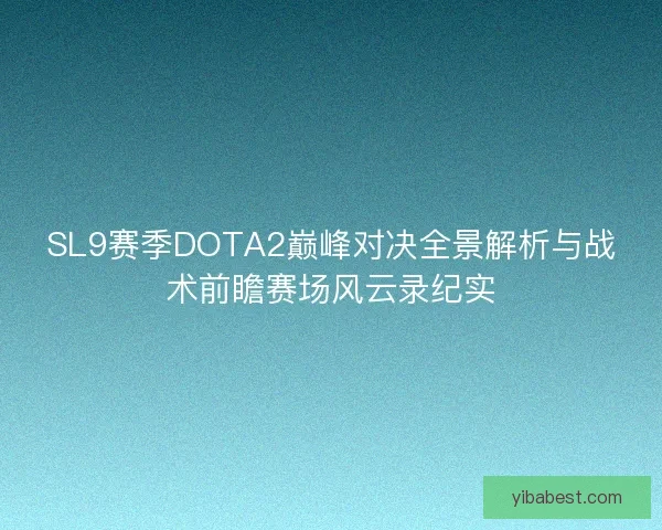SL9赛季DOTA2巅峰对决全景解析与战术前瞻赛场风云录纪实