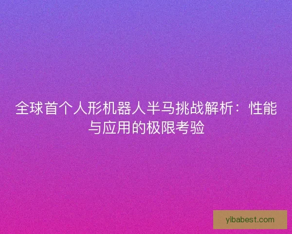 全球首个人形机器人半马挑战解析：性能与应用的极限考验