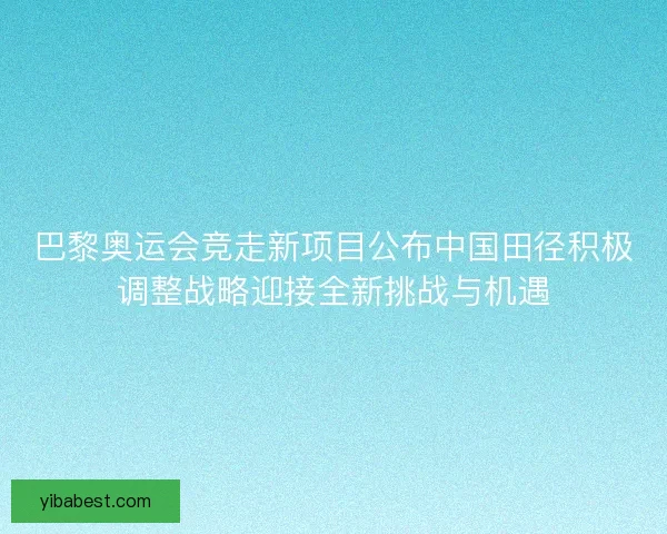 巴黎奥运会竞走新项目公布中国田径积极调整战略迎接全新挑战与机遇