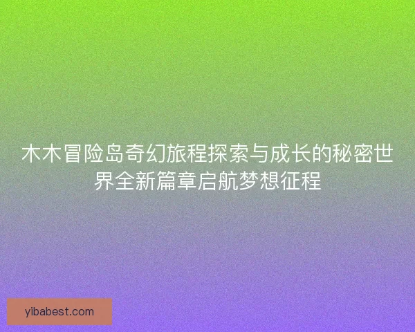 木木冒险岛奇幻旅程探索与成长的秘密世界全新篇章启航梦想征程