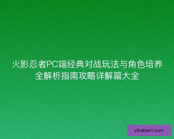 火影忍者PC端经典对战玩法与角色培养全解析指南攻略详解篇大全