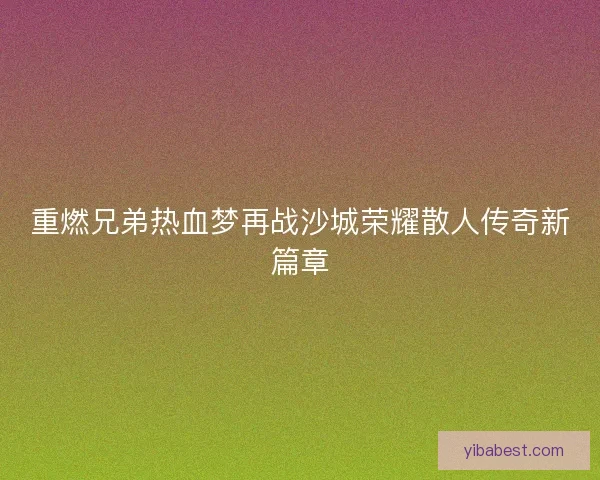 重燃兄弟热血梦再战沙城荣耀散人传奇新篇章