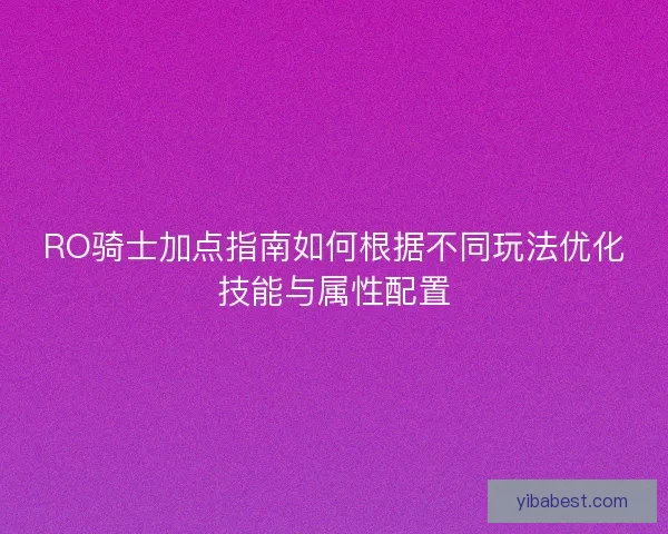 RO骑士加点指南如何根据不同玩法优化技能与属性配置
