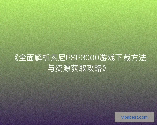 《全面解析索尼PSP3000游戏下载方法与资源获取攻略》