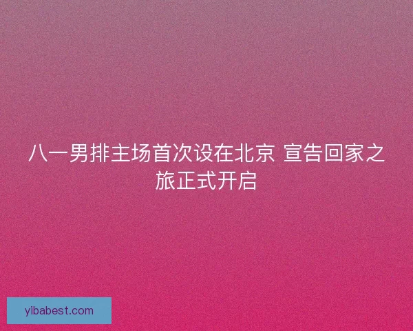 八一男排主场首次设在北京 宣告回家之旅正式开启