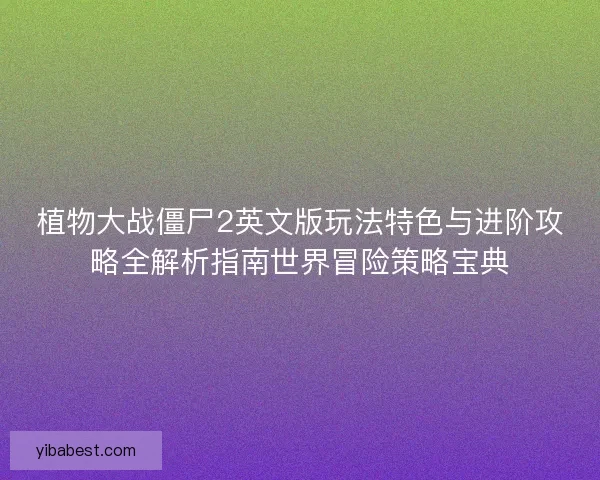 植物大战僵尸2英文版玩法特色与进阶攻略全解析指南世界冒险策略宝典